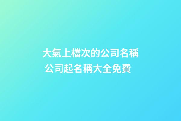 大氣上檔次的公司名稱 公司起名稱大全免費-第1張-公司起名-玄機派